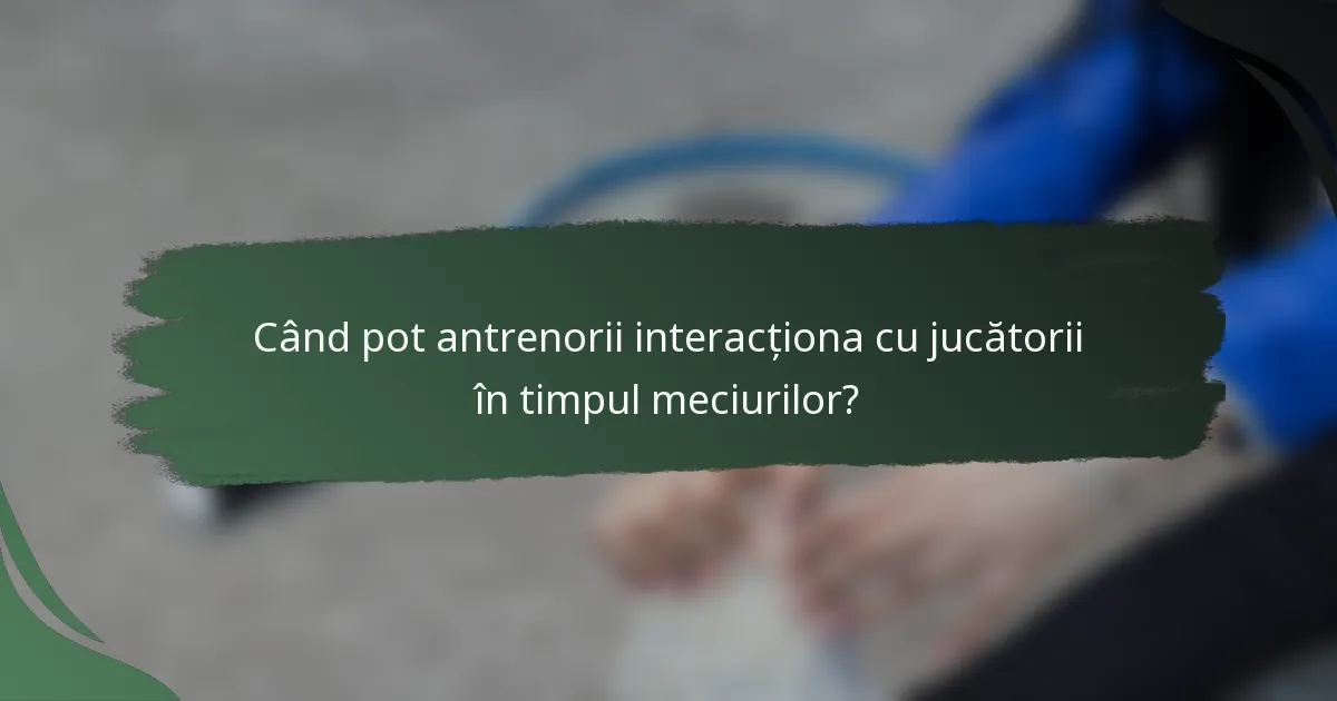 Când pot antrenorii interacționa cu jucătorii în timpul meciurilor?