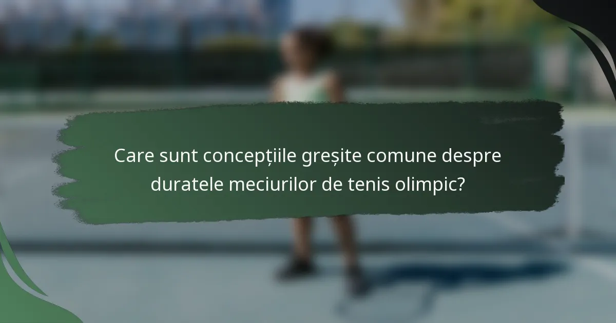 Care sunt concepțiile greșite comune despre duratele meciurilor de tenis olimpic?
