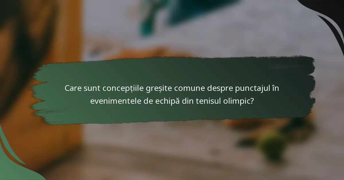 Care sunt concepțiile greșite comune despre punctajul în evenimentele de echipă din tenisul olimpic?