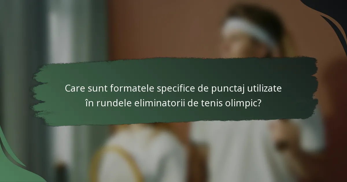 Care sunt formatele specifice de punctaj utilizate în rundele eliminatorii de tenis olimpic?