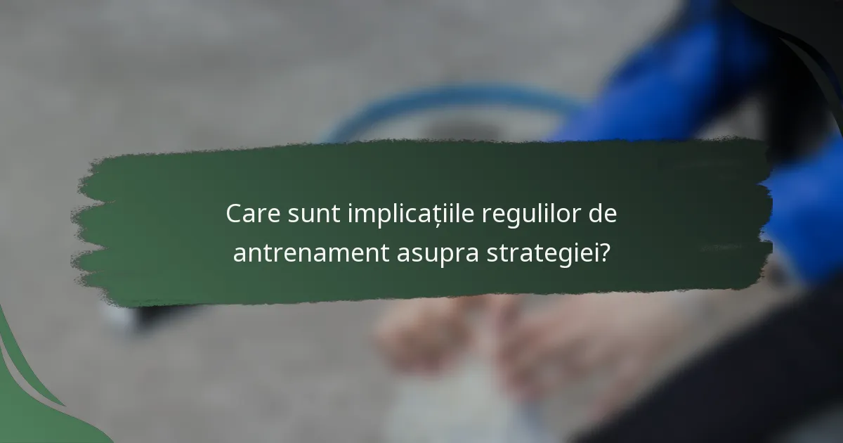 Care sunt implicațiile regulilor de antrenament asupra strategiei?