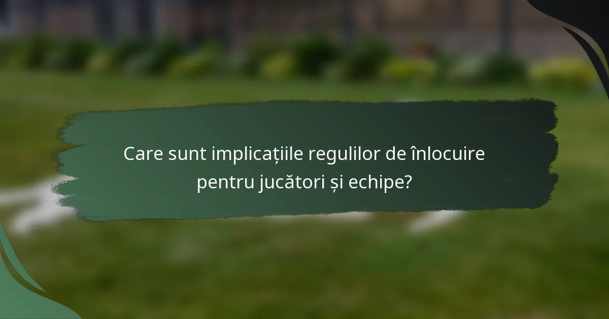 Care sunt implicațiile regulilor de înlocuire pentru jucători și echipe?