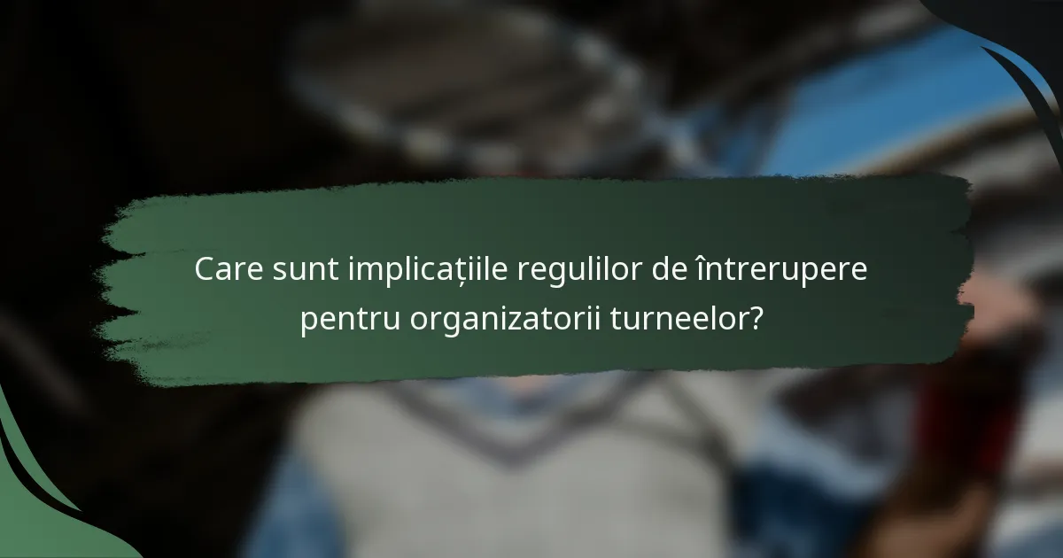 Care sunt implicațiile regulilor de întrerupere pentru organizatorii turneelor?