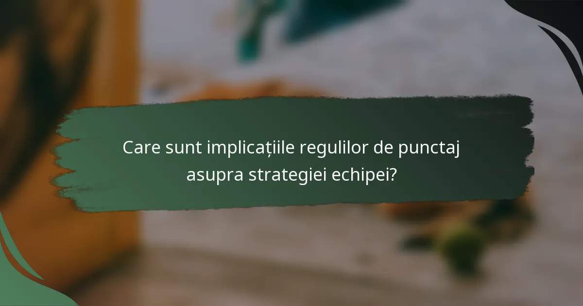 Care sunt implicațiile regulilor de punctaj asupra strategiei echipei?