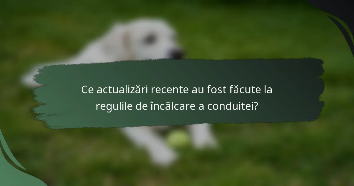 Ce actualizări recente au fost făcute la regulile de încălcare a conduitei?