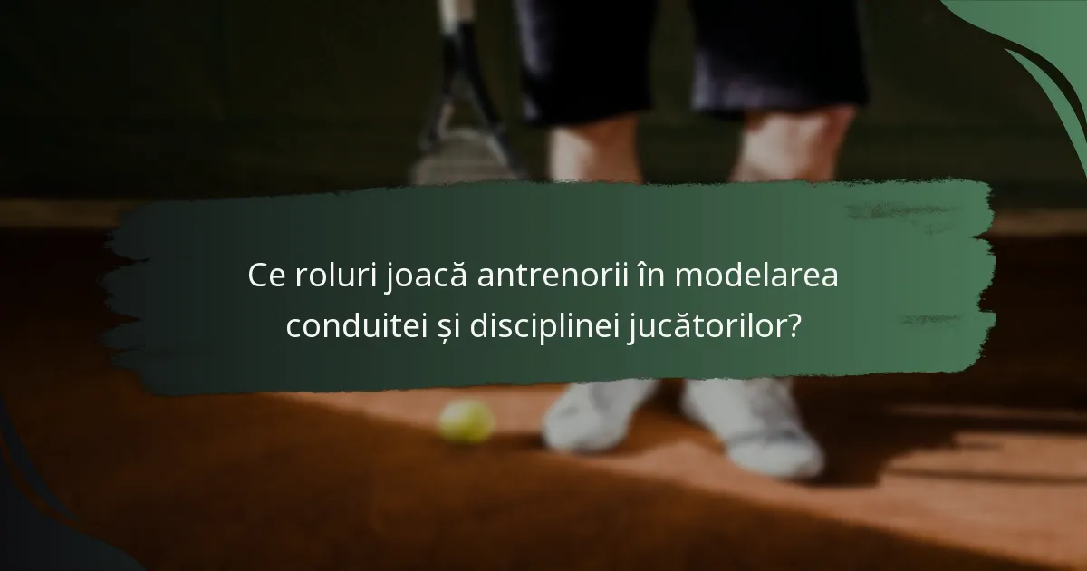 Ce roluri joacă antrenorii în modelarea conduitei și disciplinei jucătorilor?