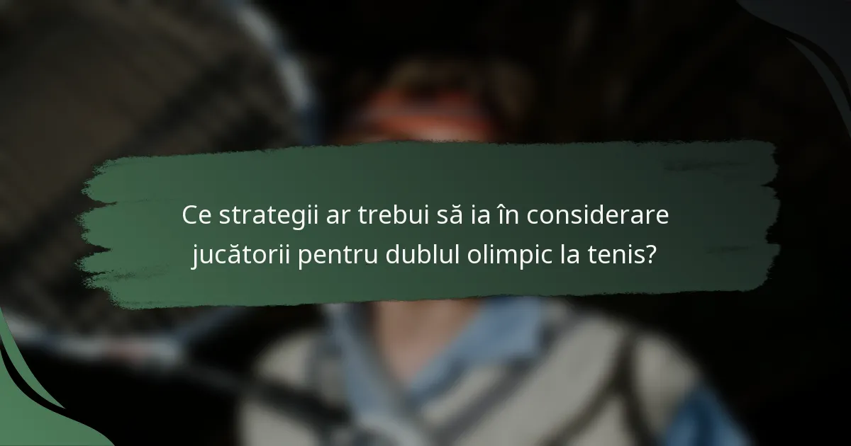 Ce strategii ar trebui să ia în considerare jucătorii pentru dublul olimpic la tenis?