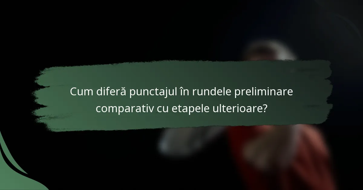 Cum diferă punctajul în rundele preliminare comparativ cu etapele ulterioare?