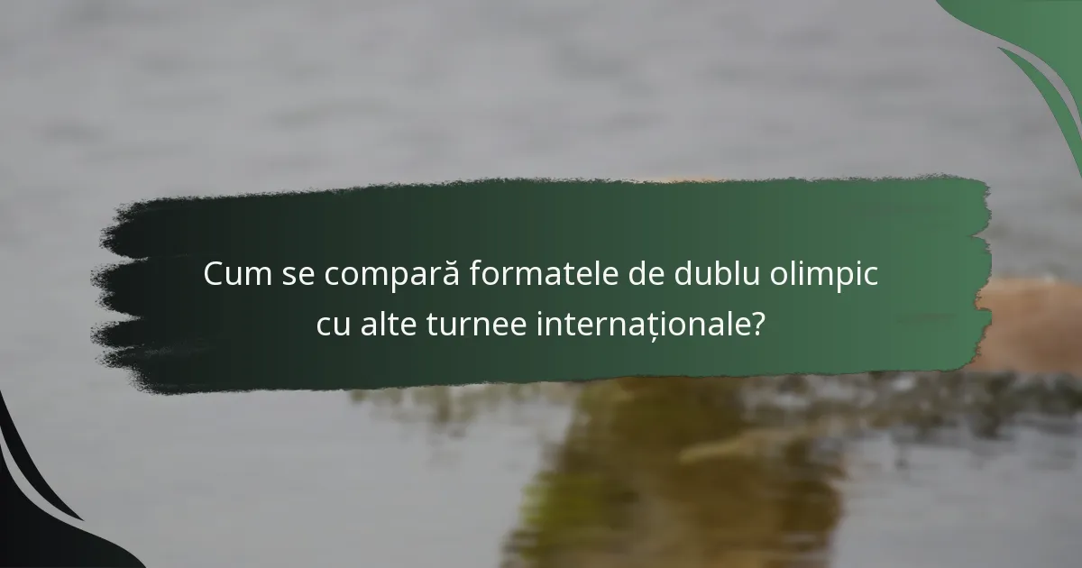 Cum se compară formatele de dublu olimpic cu alte turnee internaționale?